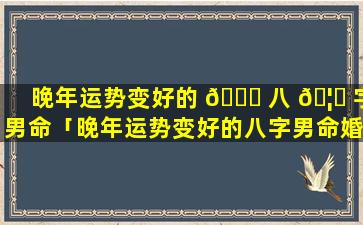 晚年运势变好的 🐛 八 🦊 字男命「晚年运势变好的八字男命婚姻」